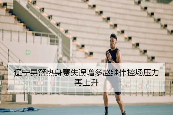 辽宁男篮热身赛失误增多赵继伟控场压力再上升